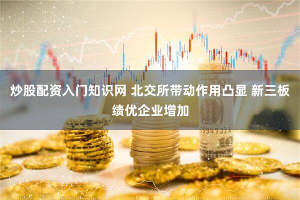 炒股配资入门知识网 北交所带动作用凸显 新三板绩优企业增加