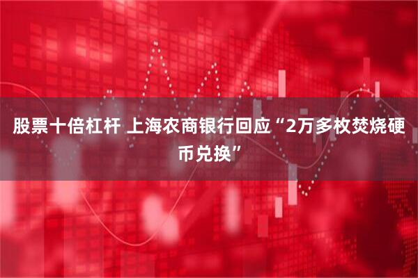股票十倍杠杆 上海农商银行回应“2万多枚焚烧硬币兑换”