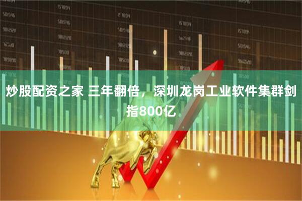 炒股配资之家 三年翻倍，深圳龙岗工业软件集群剑指800亿