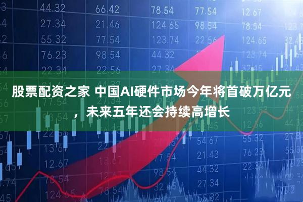 股票配资之家 中国AI硬件市场今年将首破万亿元，未来五年还会持续高增长