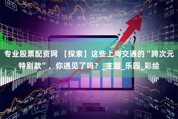 专业股票配资网 【探索】这些上海交通的“跨次元特别款”，你遇见了吗？_主题_乐园_彩绘