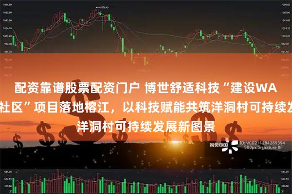 配资靠谱股票配资门户 博世舒适科技“建设WASH友好型社区”项目落地榕江，以科技赋能共筑洋洞村可持续发展新图景