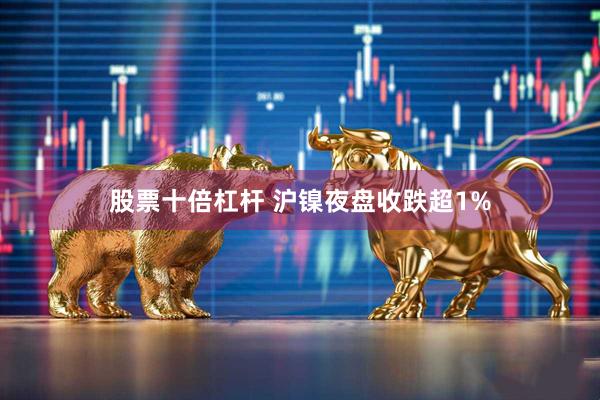 股票十倍杠杆 沪镍夜盘收跌超1%