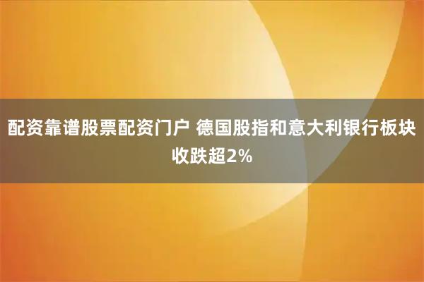 配资靠谱股票配资门户 德国股指和意大利银行板块收跌超2%