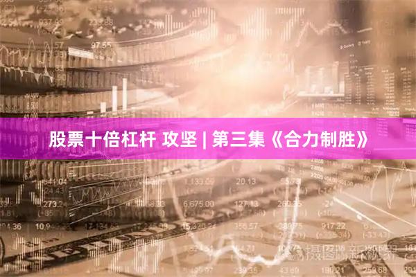 股票十倍杠杆 攻坚 | 第三集《合力制胜》