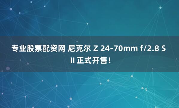 专业股票配资网 尼克尔 Z 24-70mm f/2.8 S Ⅱ正式开售！