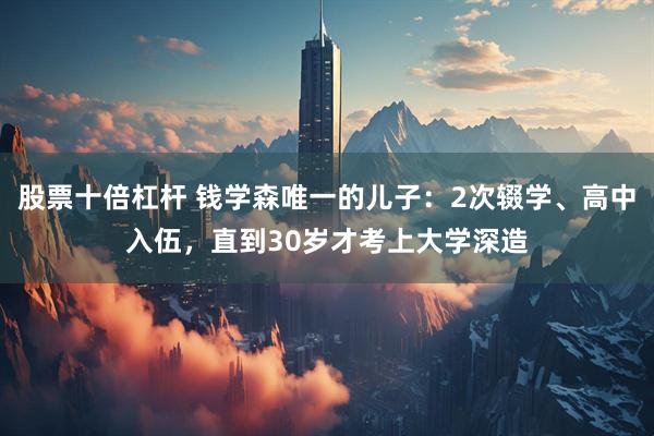 股票十倍杠杆 钱学森唯一的儿子：2次辍学、高中入伍，直到30岁才考上大学深造