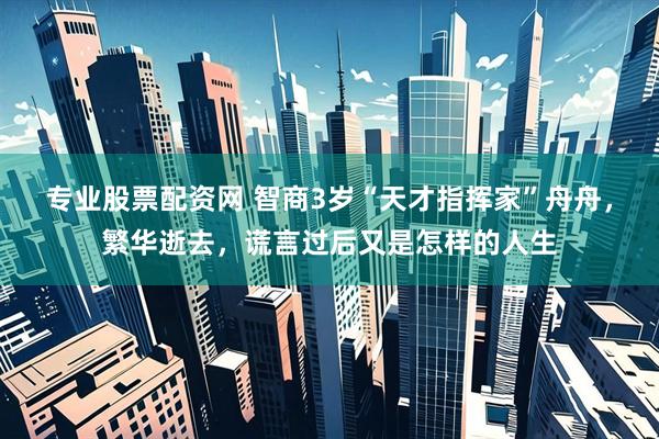 专业股票配资网 智商3岁“天才指挥家”舟舟，繁华逝去，谎言过后又是怎样的人生