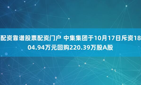 配资靠谱股票配资门户 中集集团于10月17日斥资1804.94万元回购220.39万股A股