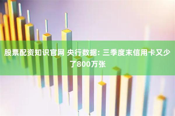 股票配资知识官网 央行数据: 三季度末信用卡又少了800万张
