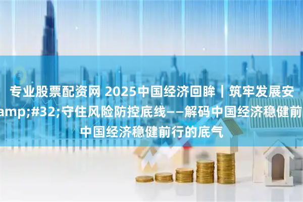 专业股票配资网 2025中国经济回眸｜筑牢发展安全根基 守住风险防控底线——解码中国经济稳健前行的底气